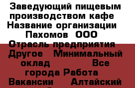 Заведующий пищевым производством кафе › Название организации ­ Пахомов, ООО › Отрасль предприятия ­ Другое › Минимальный оклад ­ 45 000 - Все города Работа » Вакансии   . Алтайский край,Славгород г.